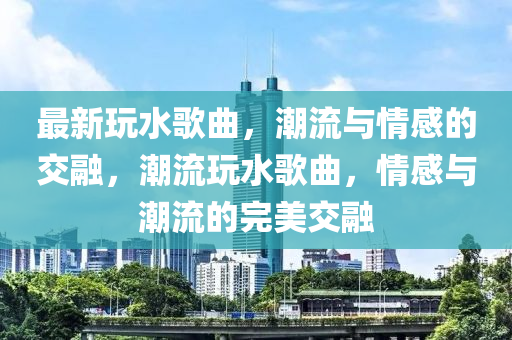 最新玩水歌曲,潮流与情感的交融,潮流玩水歌曲,情感与潮流的完美交融中山市多米克自动化设备有限公司
