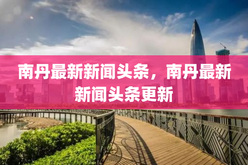 南丹最新新闻头条,南丹最新新闻头条更新中山市多米克自动化设备有限公司